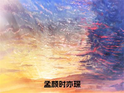 孟颜时亦琛全网首发最新小说，主角孟颜时亦琛全文在线免费阅读